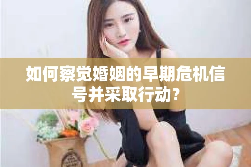 如何察觉婚姻的早期危机信号并采取行动？