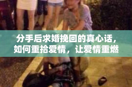 分手后求婚挽回的真心话，如何重拾爱情，让爱情重燃？