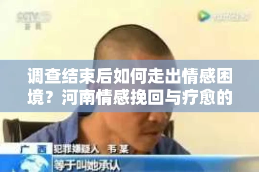 调查结束后如何走出情感困境？河南情感挽回与疗愈的实用方法