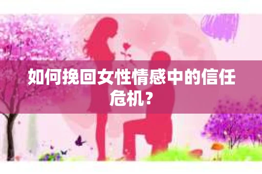 如何挽回女性情感中的信任危机？