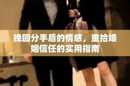 挽回分手后的情感，重拾婚姻信任的实用指南