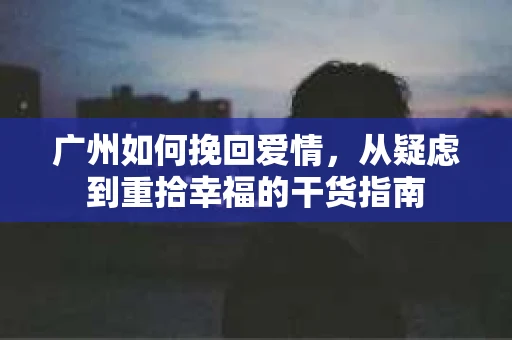 广州如何挽回爱情，从疑虑到重拾幸福的干货指南