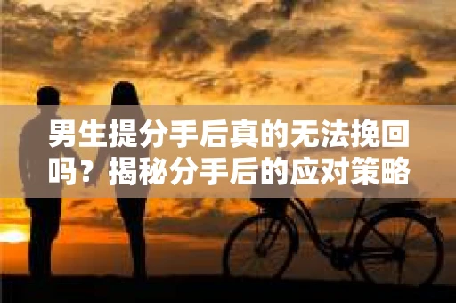 男生提分手后真的无法挽回吗？揭秘分手后的应对策略