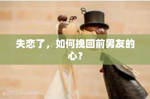 失恋了，如何挽回前男友的心？