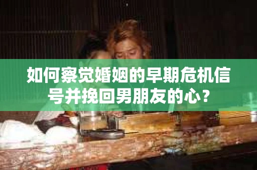 如何察觉婚姻的早期危机信号并挽回男朋友的心？