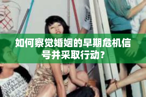 如何察觉婚姻的早期危机信号并采取行动？