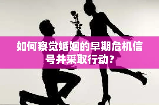 如何察觉婚姻的早期危机信号并采取行动？