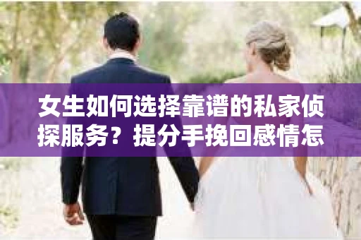 女生如何选择靠谱的私家侦探服务？提分手挽回感情怎么办？