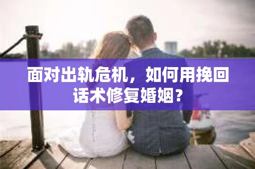 面对出轨危机，如何用挽回话术修复婚姻？