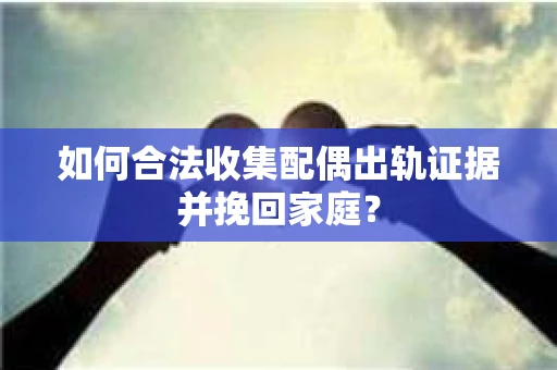如何合法收集配偶出轨证据并挽回家庭？