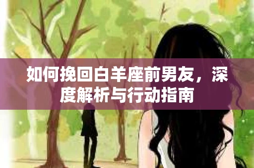 如何挽回白羊座前男友,深度解析与行动指南 如何挽回白羊座前男友,深度解析与行动指南