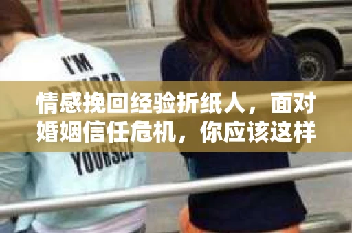 情感挽回经验折纸人，面对婚姻信任危机，你应该这样做
