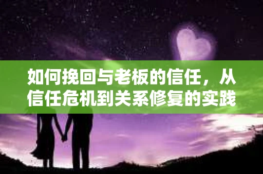 如何挽回与老板的信任,从信任危机到关系修复的实践指南 如何挽回与老板的信任,从信任危机到关系修复的实践指南