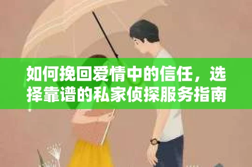如何挽回爱情中的信任，选择靠谱的私家侦探服务指南