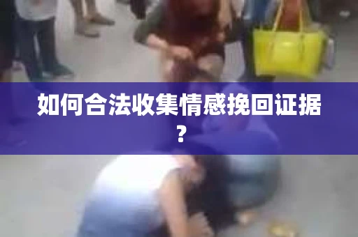 如何合法收集情感挽回证据？
