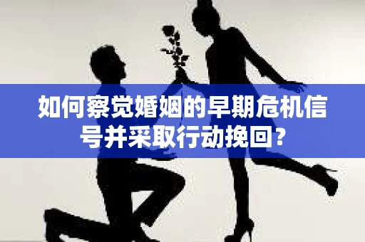 如何察觉婚姻的早期危机信号并采取行动挽回？