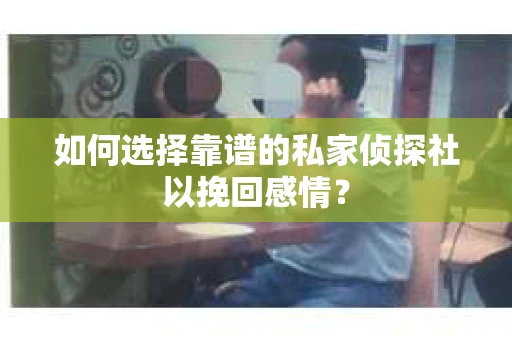 如何选择靠谱的私家侦探社以挽回感情？