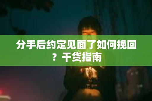 分手后约定见面了如何挽回？干货指南