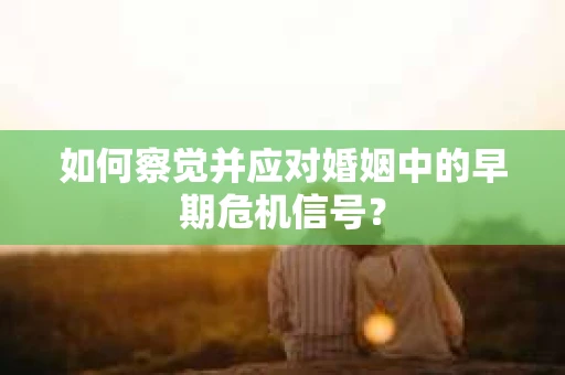如何察觉并应对婚姻中的早期危机信号？