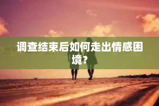 调查结束后如何走出情感困境？