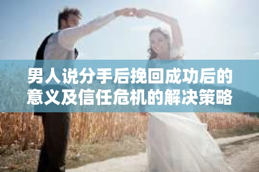 男人说分手后挽回成功后的意义及信任危机的解决策略
