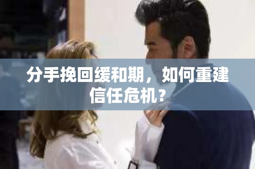 分手挽回缓和期，如何重建信任危机？