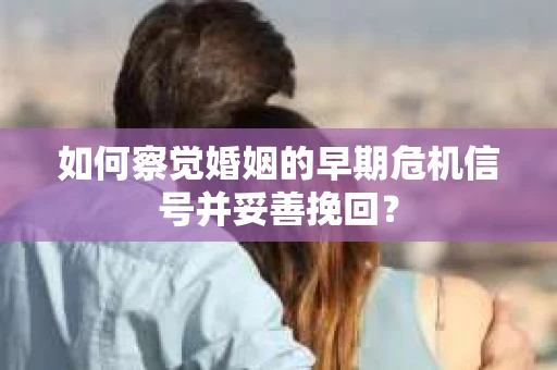 如何察觉婚姻的早期危机信号并妥善挽回？