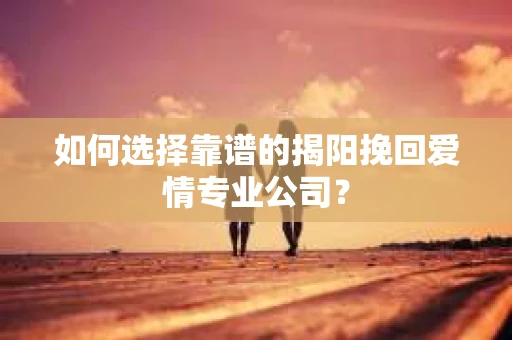 如何选择靠谱的揭阳挽回爱情专业公司？