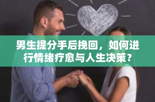 男生提分手后挽回，如何进行情绪疗愈与人生决策？