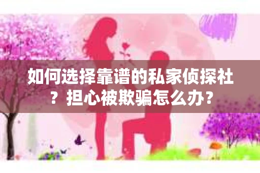 如何选择靠谱的私家侦探社？担心被欺骗怎么办？