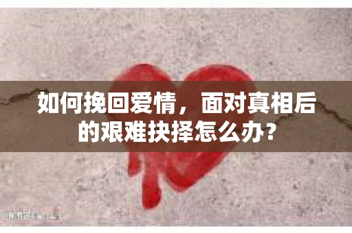 如何挽回爱情，面对真相后的艰难抉择怎么办？