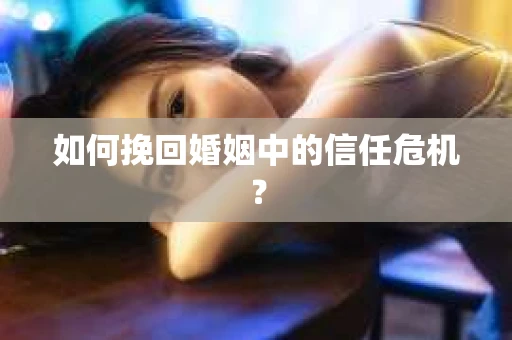 如何挽回婚姻中的信任危机？