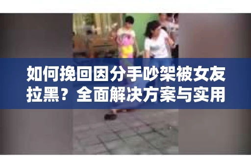 如何挽回因分手吵架被女友拉黑?全面解决方案与实用建议 如何挽回因分手吵架被女友拉黑?全面解决方案与实用建议