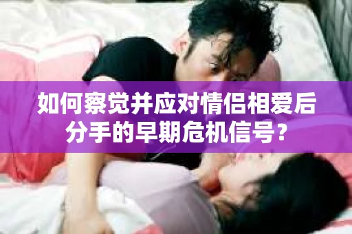 如何察觉并应对情侣相爱后分手的早期危机信号？