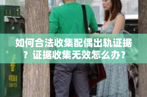 如何合法收集配偶出轨证据？证据收集无效怎么办？