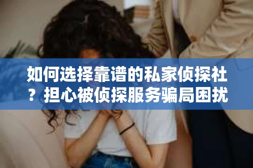 如何选择靠谱的私家侦探社？担心被侦探服务骗局困扰怎么办？