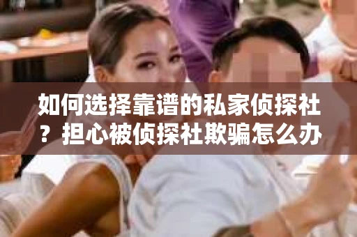 如何选择靠谱的私家侦探社?担心被侦探社欺骗怎么办? 如何选择靠谱的私家侦探社?担心被侦探社欺骗怎么办?