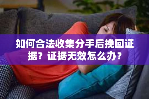 如何合法收集分手后挽回证据？证据无效怎么办？