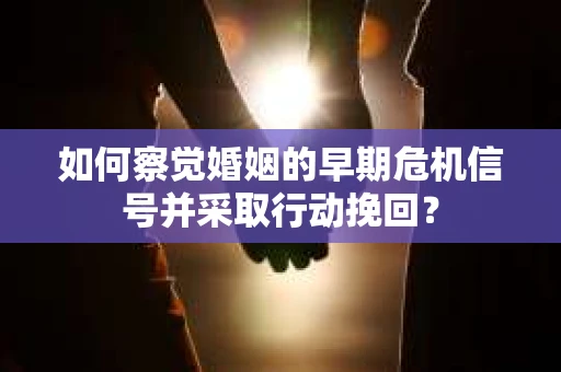 如何察觉婚姻的早期危机信号并采取行动挽回？