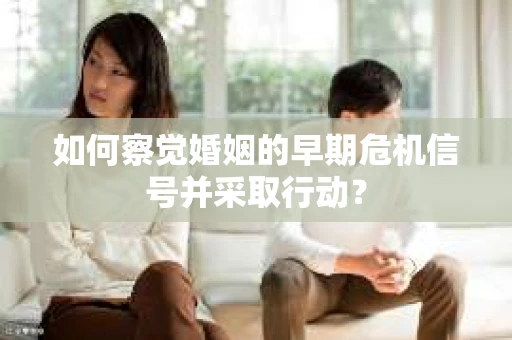 如何察觉婚姻的早期危机信号并采取行动？