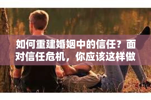 如何重建婚姻中的信任？面对信任危机，你应该这样做