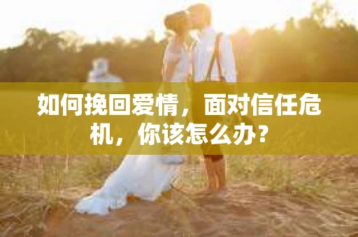 如何挽回爱情，面对信任危机，你该怎么办？