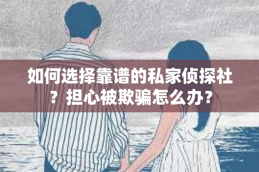 如何选择靠谱的私家侦探社？担心被欺骗怎么办？