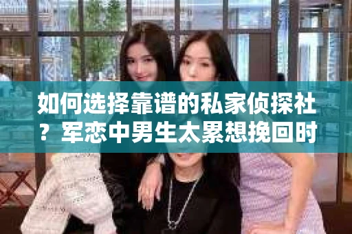 如何选择靠谱的私家侦探社？军恋中男生太累想挽回时怎么办？