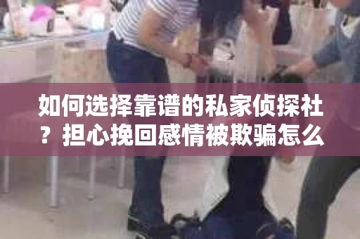 如何选择靠谱的私家侦探社？担心挽回感情被欺骗怎么办？