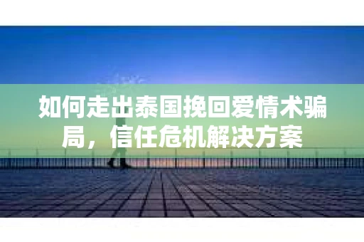 如何走出泰国挽回爱情术骗局，信任危机解决方案