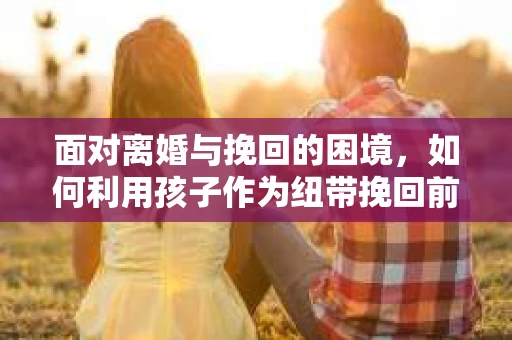 面对离婚与挽回的困境，如何利用孩子作为纽带挽回前夫的技巧？