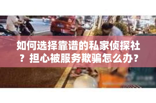 如何选择靠谱的私家侦探社？担心被服务欺骗怎么办？