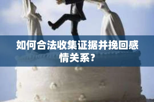 如何合法收集证据并挽回感情关系？