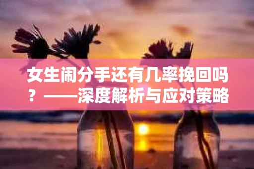 女生闹分手还有几率挽回吗？——深度解析与应对策略